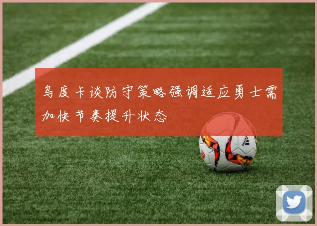 乌度卡谈防守策略强调适应勇士需加快节奏提升状态