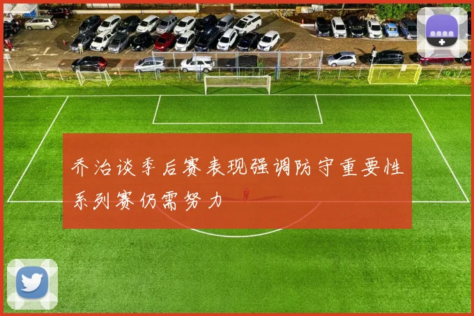 乔治谈季后赛表现强调防守重要性系列赛仍需努力