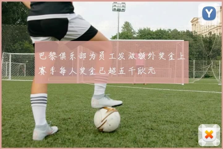 巴黎俱乐部为员工发放额外奖金上赛季每人奖金已超五千欧元