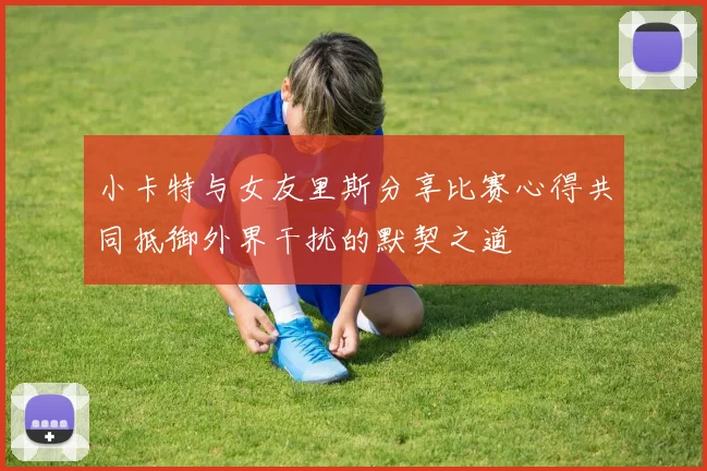 小卡特与女友里斯分享比赛心得共同抵御外界干扰的默契之道