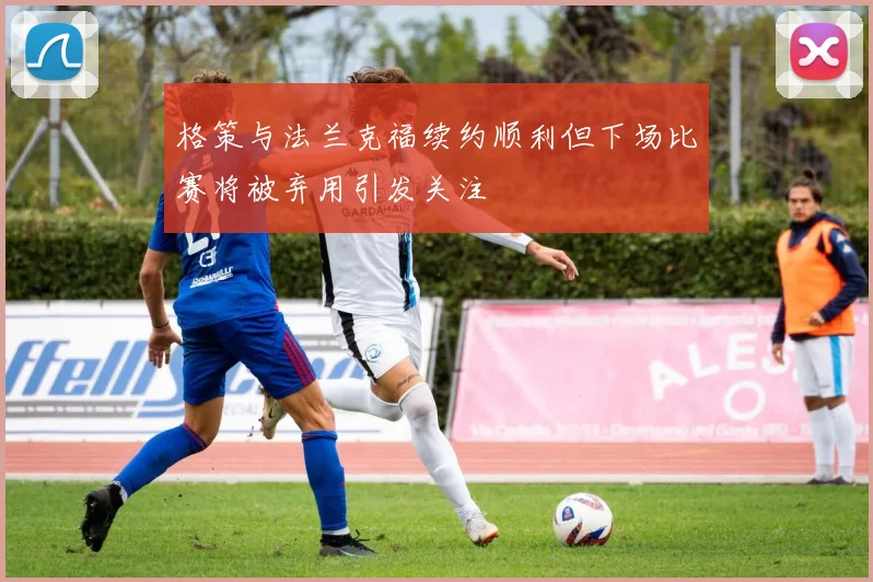格策与法兰克福续约顺利但下场比赛将被弃用引发关注