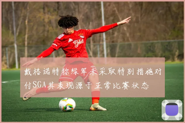 戴格诺特称绿军未采取特别措施对付SGA其表现源于正常比赛状态