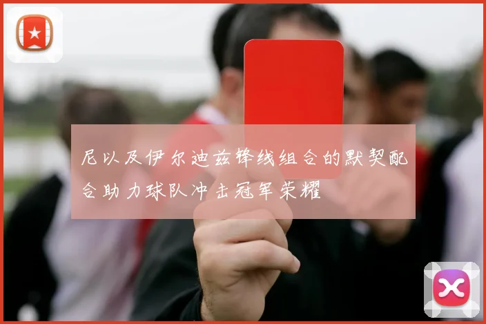 尼以及伊尔迪兹锋线组合的默契配合助力球队冲击冠军荣耀