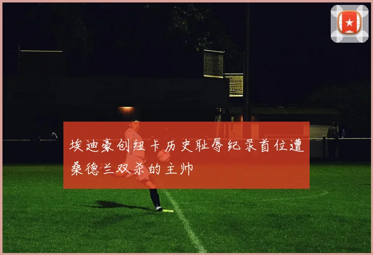 埃迪豪创纽卡历史耻辱纪录首位遭桑德兰双杀的主帅