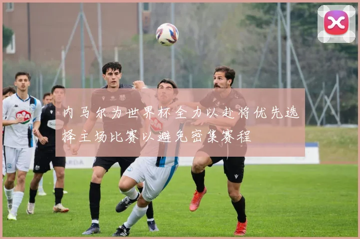 内马尔为世界杯全力以赴将优先选择主场比赛以避免密集赛程