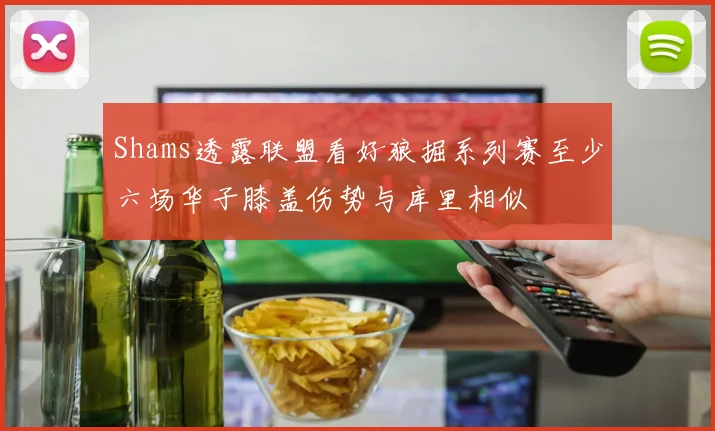 Shams透露联盟看好狼掘系列赛至少六场华子膝盖伤势与库里相似