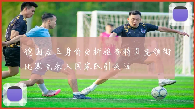 德国后卫身价分析施洛特贝克领衔比塞克未入国家队引关注