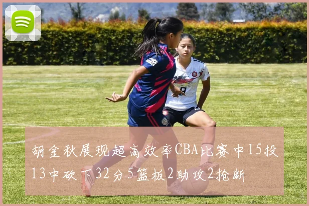 胡金秋展现超高效率CBA比赛中15投13中砍下32分5篮板2助攻2抢断