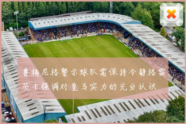 鲁梅尼格警示球队需保持冷静格雷茨卡强调对皇马实力的充分认识
